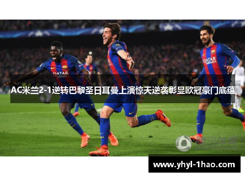 AC米兰2-1逆转巴黎圣日耳曼上演惊天逆袭彰显欧冠豪门底蕴