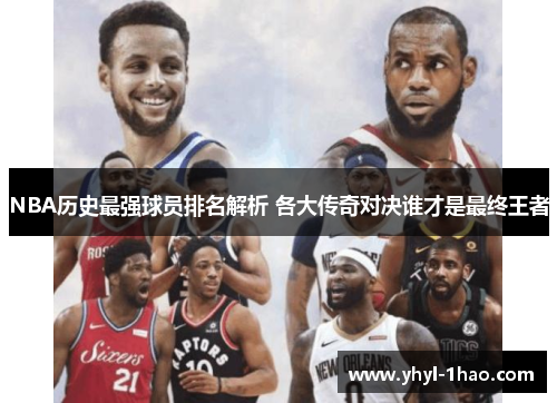 NBA历史最强球员排名解析 各大传奇对决谁才是最终王者