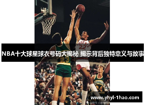 NBA十大球星球衣号码大揭秘 揭示背后独特意义与故事