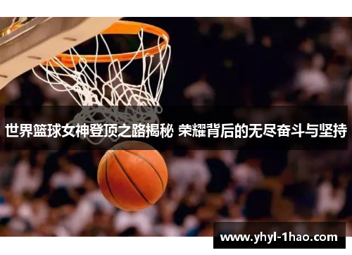 世界篮球女神登顶之路揭秘 荣耀背后的无尽奋斗与坚持