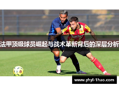 法甲顶级球员崛起与战术革新背后的深层分析