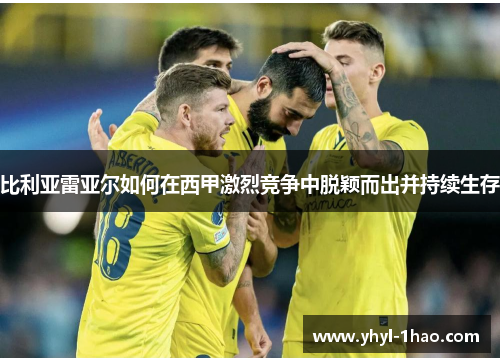 比利亚雷亚尔如何在西甲激烈竞争中脱颖而出并持续生存