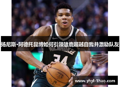 扬尼斯·阿德托昆博如何引领雄鹿超越自我并激励队友
