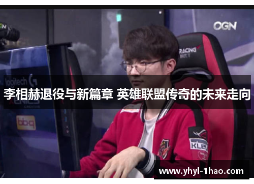 李相赫退役与新篇章 英雄联盟传奇的未来走向
