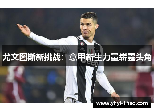 尤文图斯新挑战：意甲新生力量崭露头角