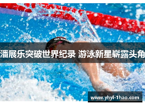 潘展乐突破世界纪录 游泳新星崭露头角