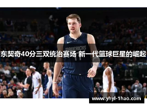 东契奇40分三双统治赛场 新一代篮球巨星的崛起