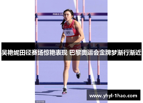 吴艳妮田径赛场惊艳表现 巴黎奥运会金牌梦渐行渐近