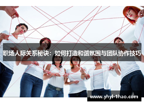 职场人际关系秘诀：如何打造和谐氛围与团队协作技巧
