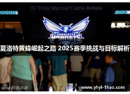 夏洛特黄蜂崛起之路 2025赛季挑战与目标解析