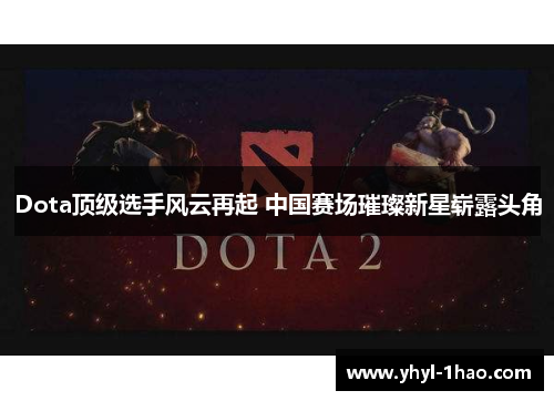 Dota顶级选手风云再起 中国赛场璀璨新星崭露头角