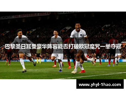 巴黎圣日耳曼豪华阵容能否打破欧冠魔咒一举夺冠