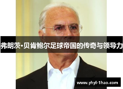 弗朗茨·贝肯鲍尔足球帝国的传奇与领导力