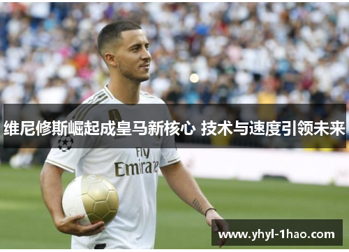 维尼修斯崛起成皇马新核心 技术与速度引领未来