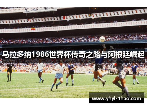 马拉多纳1986世界杯传奇之路与阿根廷崛起