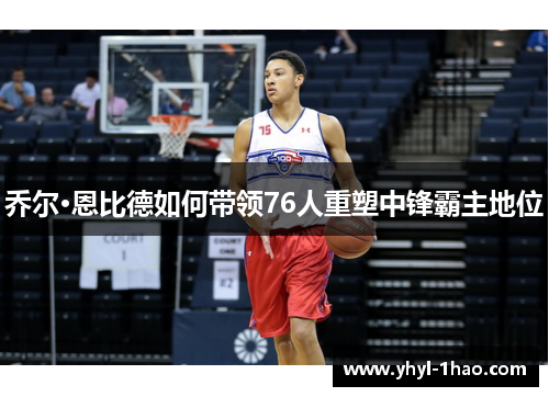 乔尔·恩比德如何带领76人重塑中锋霸主地位