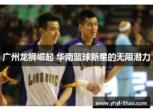 广州龙狮崛起 华南篮球新星的无限潜力