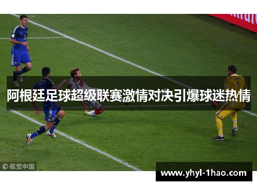 阿根廷足球超级联赛激情对决引爆球迷热情