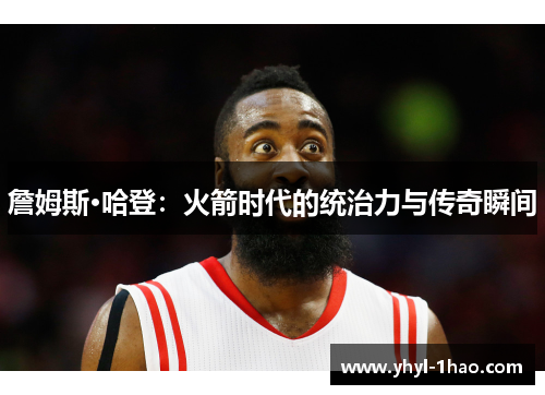 詹姆斯·哈登：火箭时代的统治力与传奇瞬间