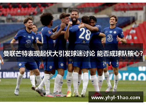 曼联芒特表现起伏大引发球迷讨论 能否成球队核心？