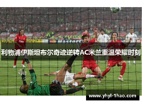 利物浦伊斯坦布尔奇迹逆转AC米兰重温荣耀时刻