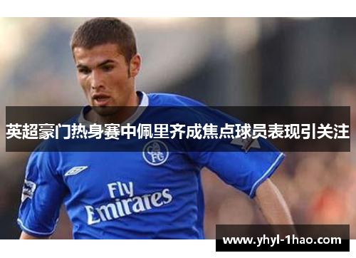 英超豪门热身赛中佩里齐成焦点球员表现引关注