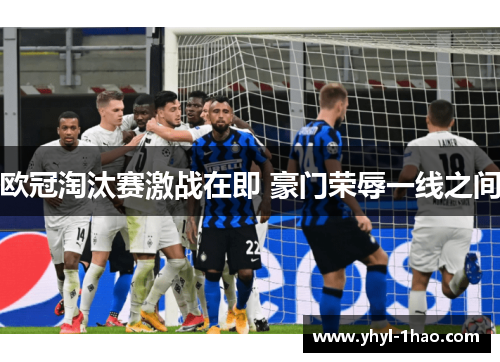 欧冠淘汰赛激战在即 豪门荣辱一线之间