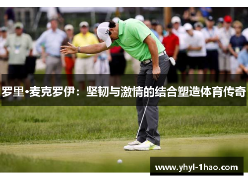罗里·麦克罗伊：坚韧与激情的结合塑造体育传奇