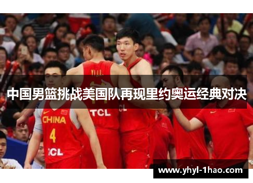 中国男篮挑战美国队再现里约奥运经典对决