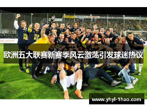欧洲五大联赛新赛季风云激荡引发球迷热议